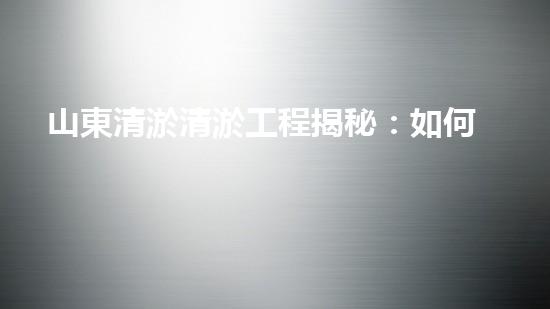 山東清淤清淤工程揭秘：如何有效提升水體質(zhì)量和環(huán)境保護(hù)的終極策略？